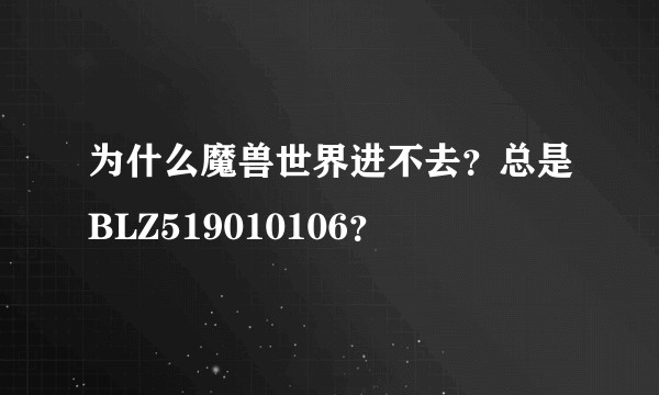 为什么魔兽世界进不去？总是BLZ519010106？