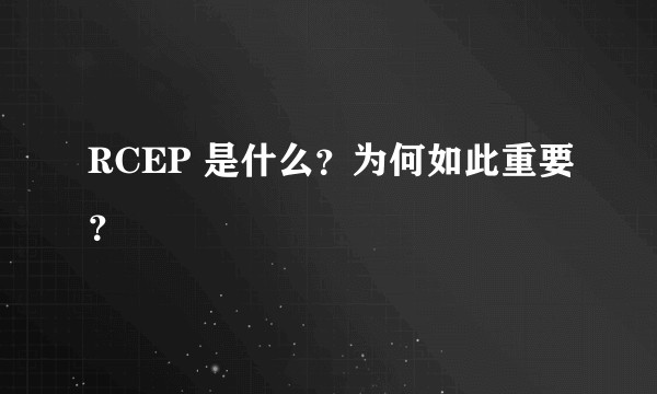 RCEP 是什么？为何如此重要？