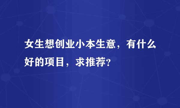女生想创业小本生意，有什么好的项目，求推荐？