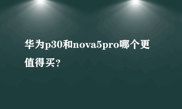 华为p30和nova5pro哪个更值得买？
