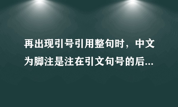 再出现引号引用整句时，中文为脚注是注在引文句号的后面，还是引号的后面？