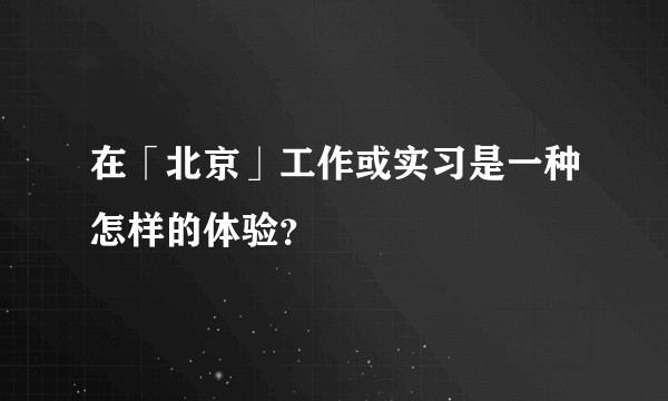 在「北京」工作或实习是一种怎样的体验？