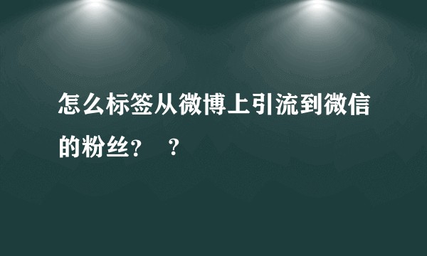 怎么标签从微博上引流到微信的粉丝？  ?