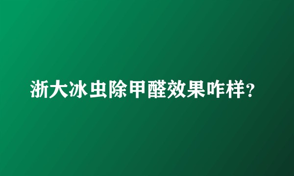 浙大冰虫除甲醛效果咋样？