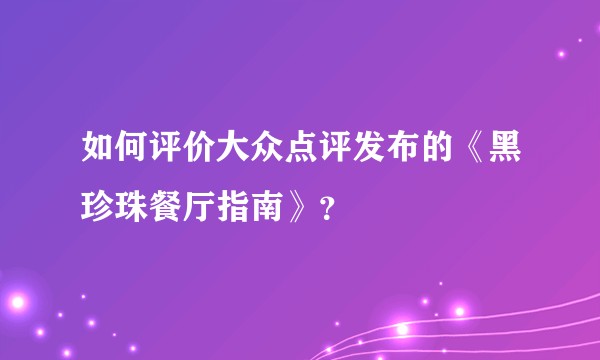 如何评价大众点评发布的《黑珍珠餐厅指南》？