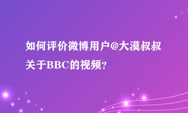 如何评价微博用户@大漠叔叔关于BBC的视频？