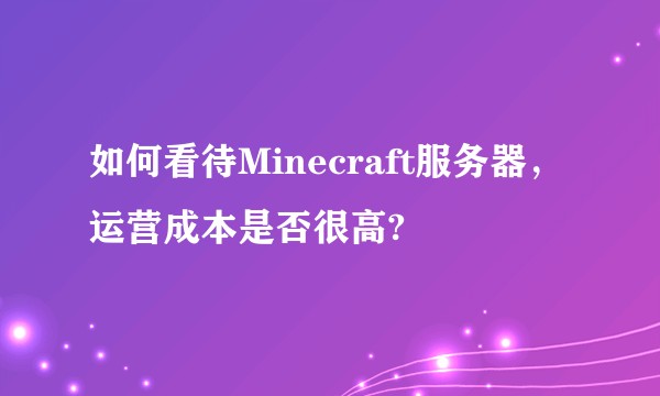 如何看待Minecraft服务器，运营成本是否很高?