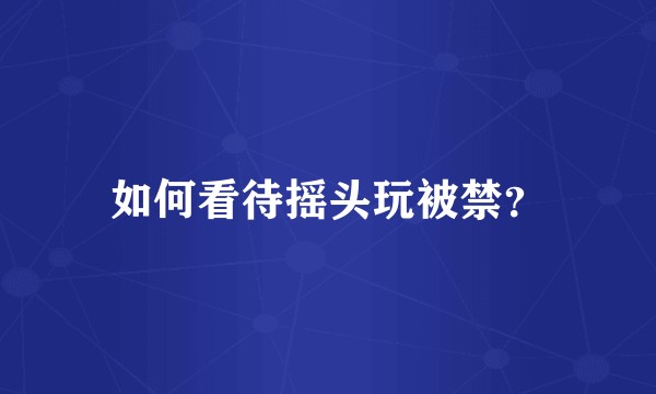 如何看待摇头玩被禁？