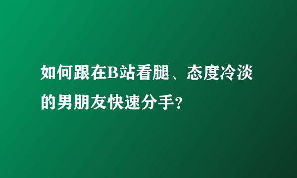 如何跟在B站看腿、态度冷淡的男朋友快速分手？