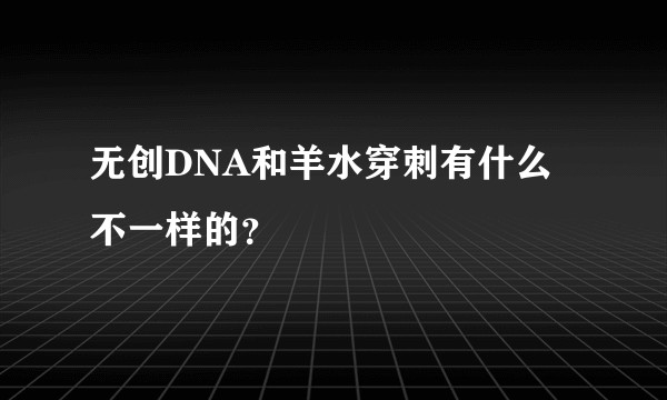 无创DNA和羊水穿刺有什么不一样的？