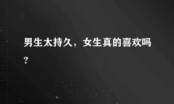 男生太持久，女生真的喜欢吗？