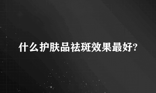 什么护肤品祛斑效果最好?