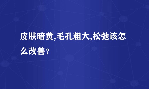皮肤暗黄,毛孔粗大,松弛该怎么改善？