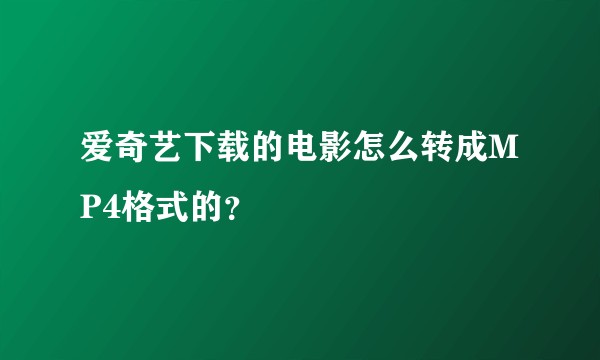 爱奇艺下载的电影怎么转成MP4格式的?