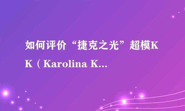 如何评价“捷克之光”超模KK（Karolina Kurkova）？