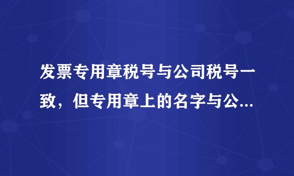 发票专用章税号与公司税号一致，但专用章上的名字与公司不一致，这样发票可以用吗?