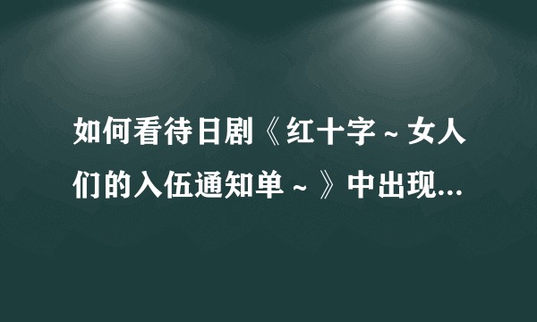 如何看待日剧《红十字～女人们的入伍通知单～》中出现的中共军队的高度正面形象？