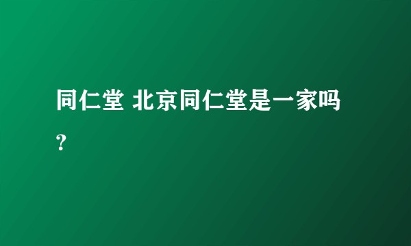 同仁堂 北京同仁堂是一家吗？