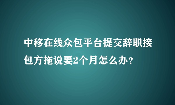 中移在线众包平台提交辞职接包方拖说要2个月怎么办？