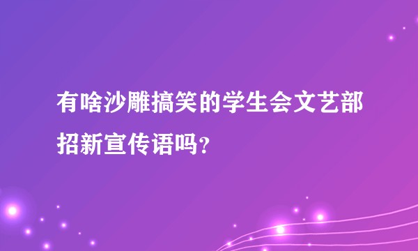 有啥沙雕搞笑的学生会文艺部招新宣传语吗？