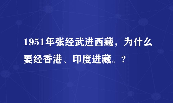 1951年张经武进西藏，为什么要经香港、印度进藏。?