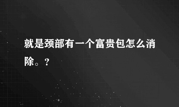 就是颈部有一个富贵包怎么消除。?