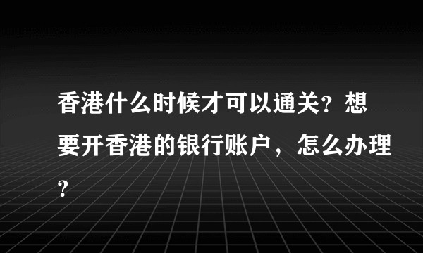 香港什么时候才可以通关？想要开香港的银行账户，怎么办理？
