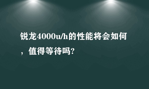 锐龙4000u/h的性能将会如何，值得等待吗?