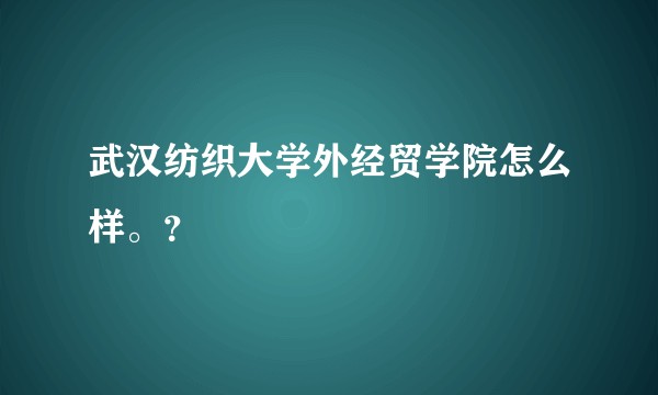 武汉纺织大学外经贸学院怎么样。？