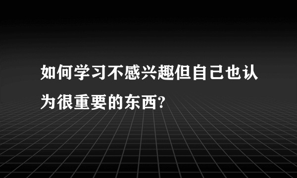 如何学习不感兴趣但自己也认为很重要的东西?