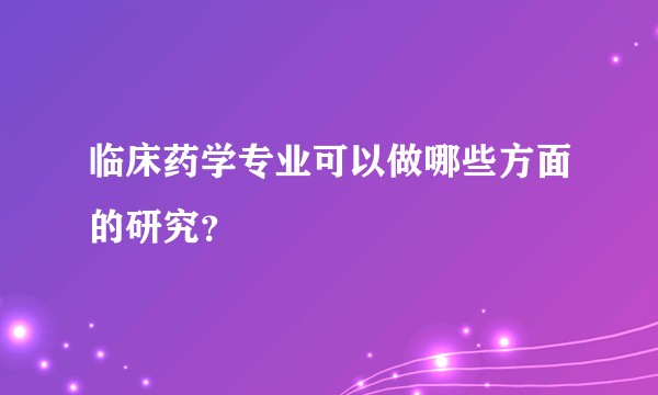 临床药学专业可以做哪些方面的研究？