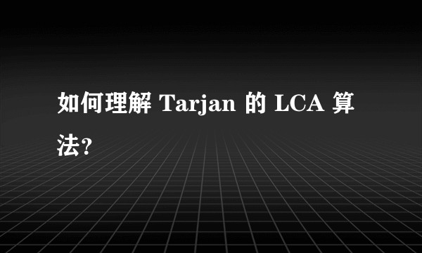 如何理解 Tarjan 的 LCA 算法？