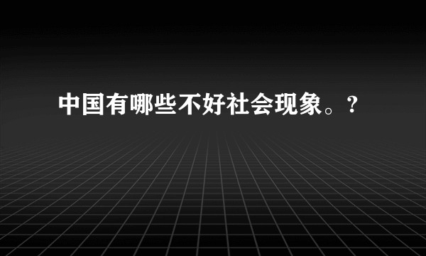 中国有哪些不好社会现象。?