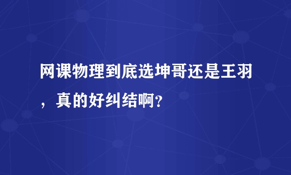 网课物理到底选坤哥还是王羽，真的好纠结啊？