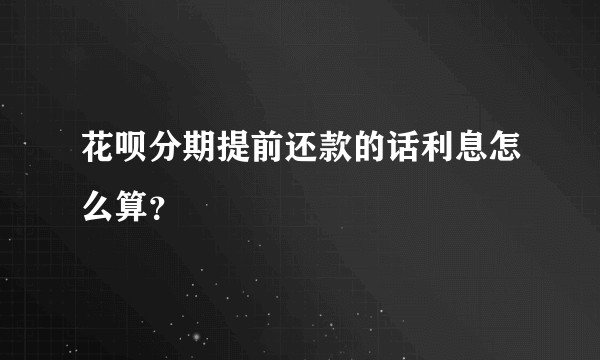 花呗分期提前还款的话利息怎么算?