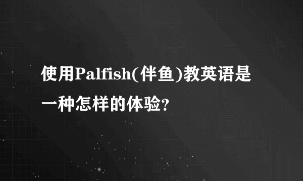 使用Palfish(伴鱼)教英语是一种怎样的体验？