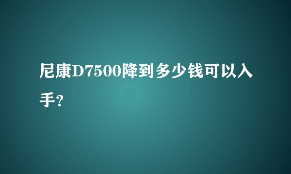 尼康D7500降到多少钱可以入手？