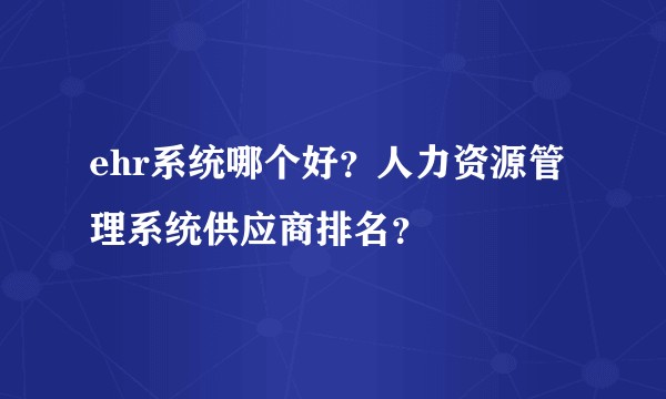 ehr系统哪个好？人力资源管理系统供应商排名？