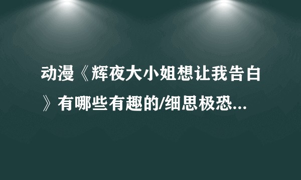 动漫《辉夜大小姐想让我告白》有哪些有趣的/细思极恐的/巧妙的小细节？