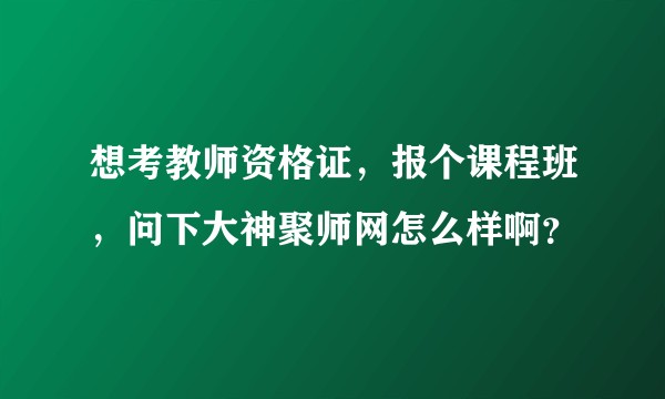 想考教师资格证，报个课程班，问下大神聚师网怎么样啊？