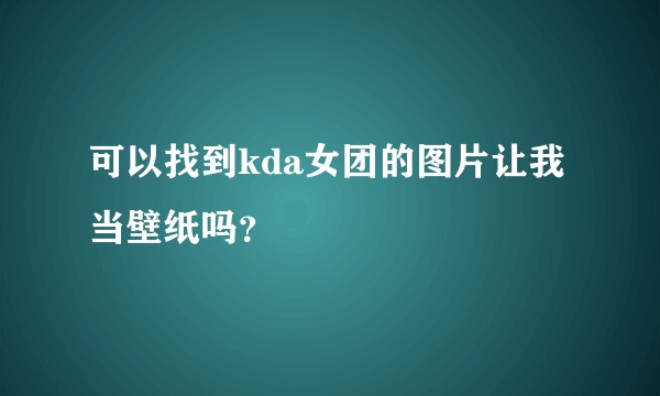 可以找到kda女团的图片让我当壁纸吗？