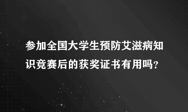 参加全国大学生预防艾滋病知识竞赛后的获奖证书有用吗？