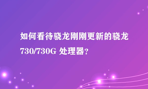 如何看待骁龙刚刚更新的骁龙730/730G 处理器？