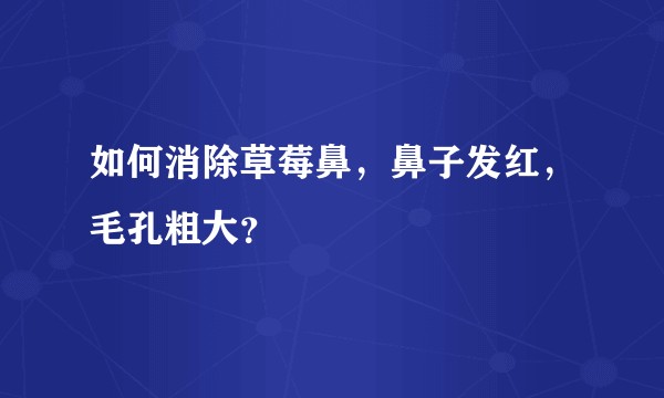 如何消除草莓鼻，鼻子发红，毛孔粗大？