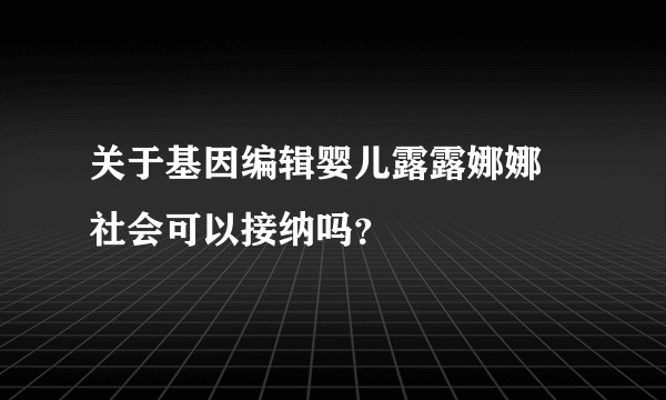 关于基因编辑婴儿露露娜娜 社会可以接纳吗？