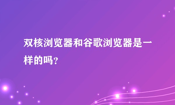 双核浏览器和谷歌浏览器是一样的吗？