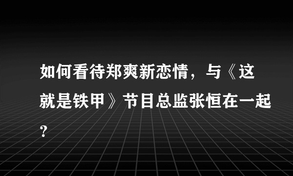 如何看待郑爽新恋情，与《这就是铁甲》节目总监张恒在一起？