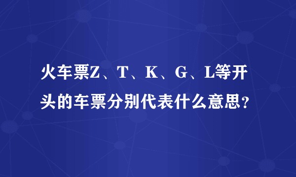 火车票Z、T、K、G、L等开头的车票分别代表什么意思？
