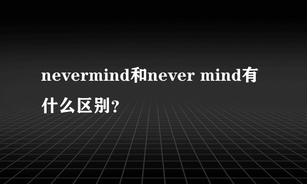 nevermind和never mind有什么区别？