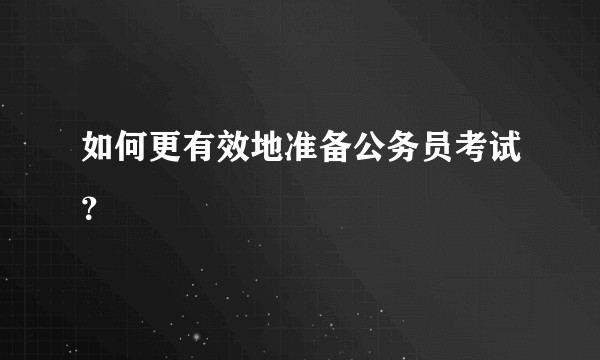 如何更有效地准备公务员考试？